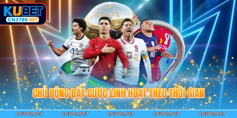 Chủ động đặt cược linh hoạt theo thời gian