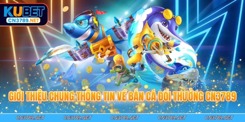 Giới thiệu chung thông tin về bắn cá đổi thưởng CN3789
